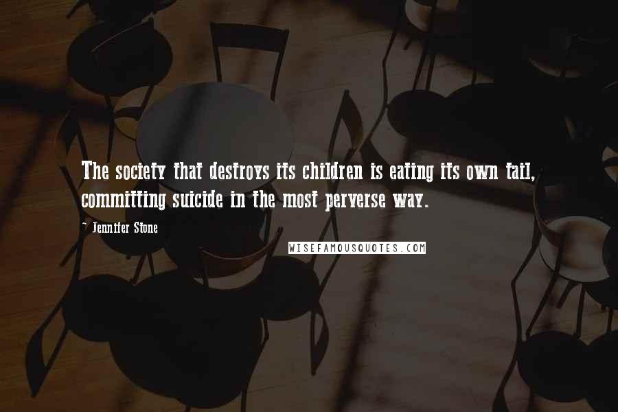 Jennifer Stone Quotes: The society that destroys its children is eating its own tail, committing suicide in the most perverse way.