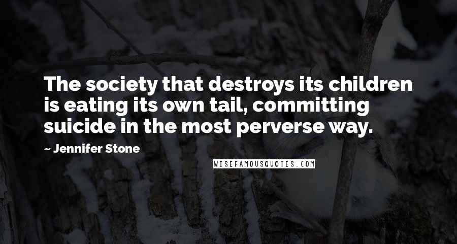 Jennifer Stone Quotes: The society that destroys its children is eating its own tail, committing suicide in the most perverse way.
