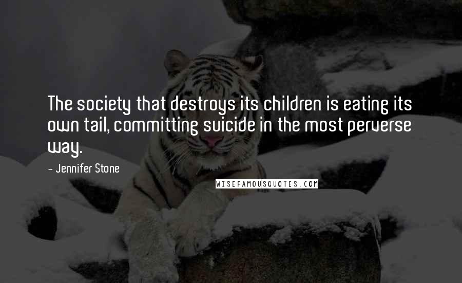 Jennifer Stone Quotes: The society that destroys its children is eating its own tail, committing suicide in the most perverse way.
