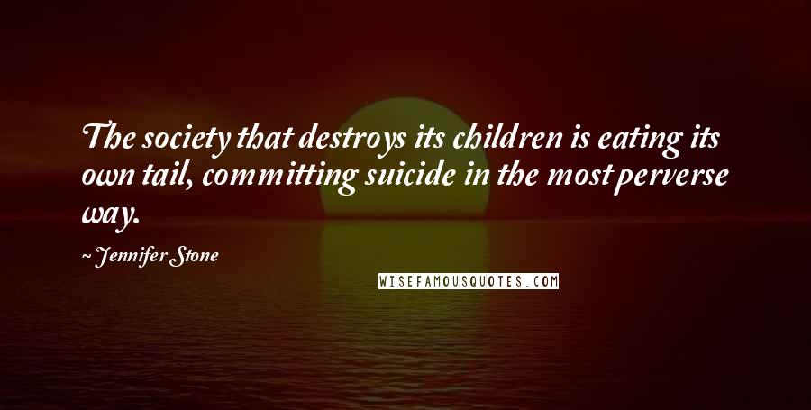 Jennifer Stone Quotes: The society that destroys its children is eating its own tail, committing suicide in the most perverse way.