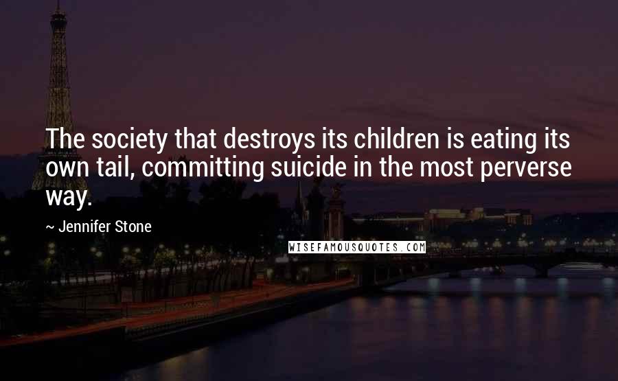 Jennifer Stone Quotes: The society that destroys its children is eating its own tail, committing suicide in the most perverse way.
