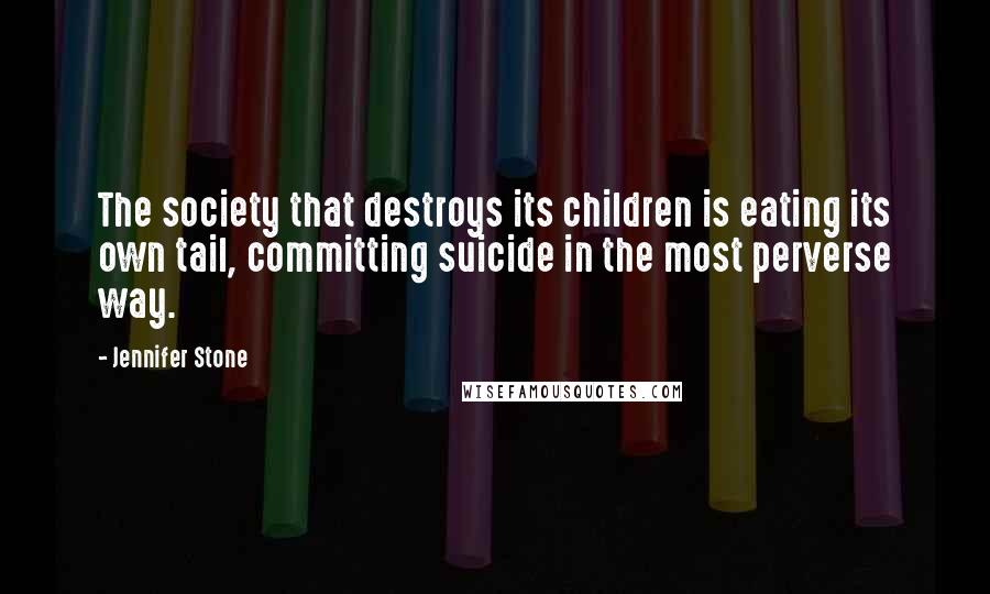 Jennifer Stone Quotes: The society that destroys its children is eating its own tail, committing suicide in the most perverse way.