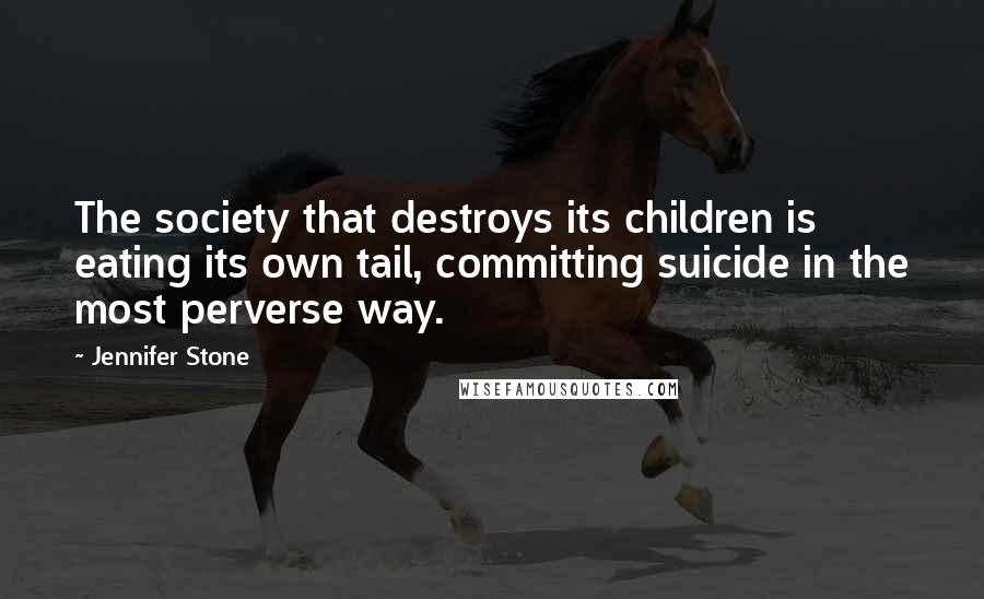 Jennifer Stone Quotes: The society that destroys its children is eating its own tail, committing suicide in the most perverse way.