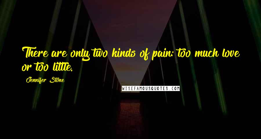 Jennifer Stone Quotes: There are only two kinds of pain: too much love or too little.