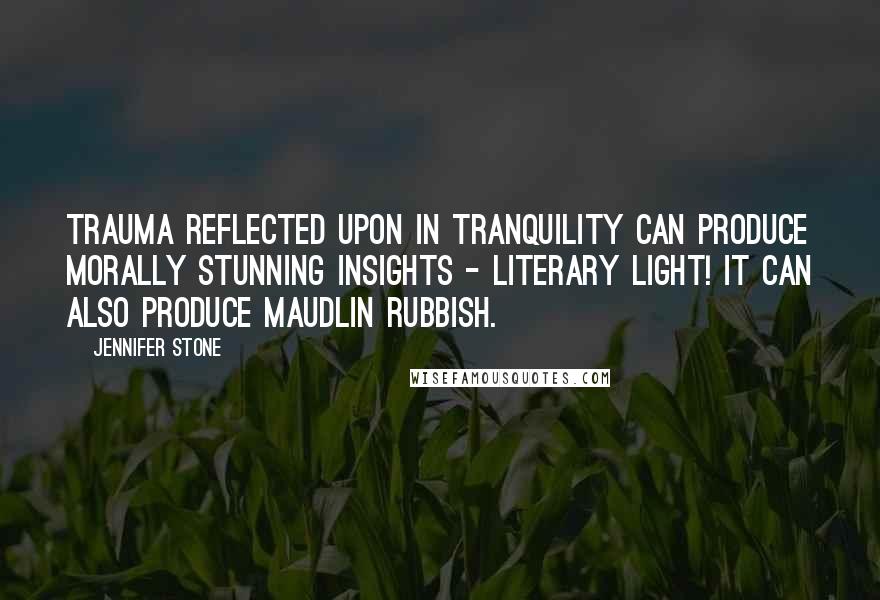 Jennifer Stone Quotes: Trauma reflected upon in tranquility can produce morally stunning insights - literary light! It can also produce maudlin rubbish.