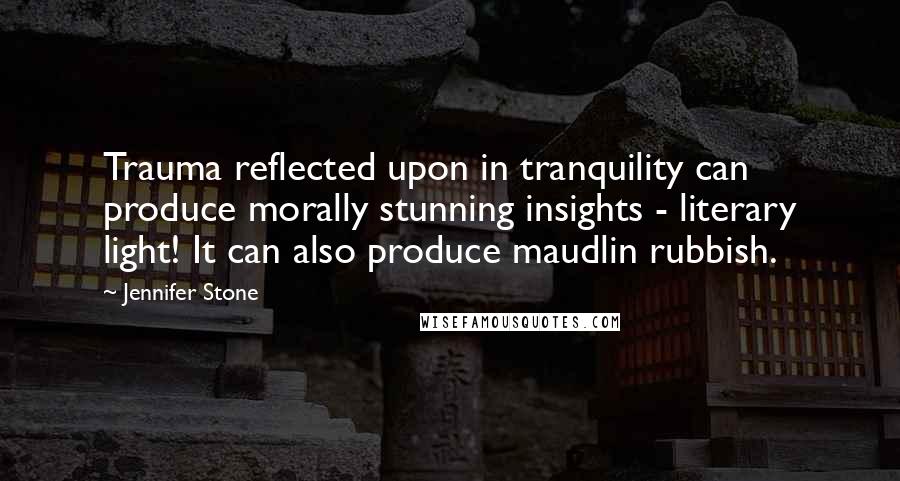 Jennifer Stone Quotes: Trauma reflected upon in tranquility can produce morally stunning insights - literary light! It can also produce maudlin rubbish.