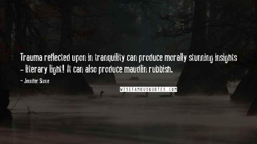 Jennifer Stone Quotes: Trauma reflected upon in tranquility can produce morally stunning insights - literary light! It can also produce maudlin rubbish.