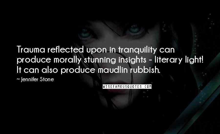Jennifer Stone Quotes: Trauma reflected upon in tranquility can produce morally stunning insights - literary light! It can also produce maudlin rubbish.