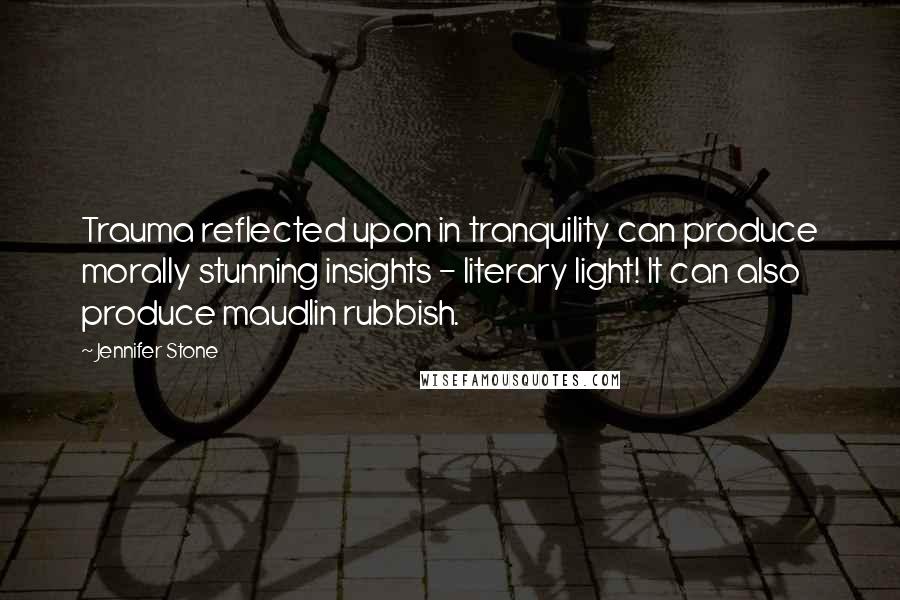 Jennifer Stone Quotes: Trauma reflected upon in tranquility can produce morally stunning insights - literary light! It can also produce maudlin rubbish.