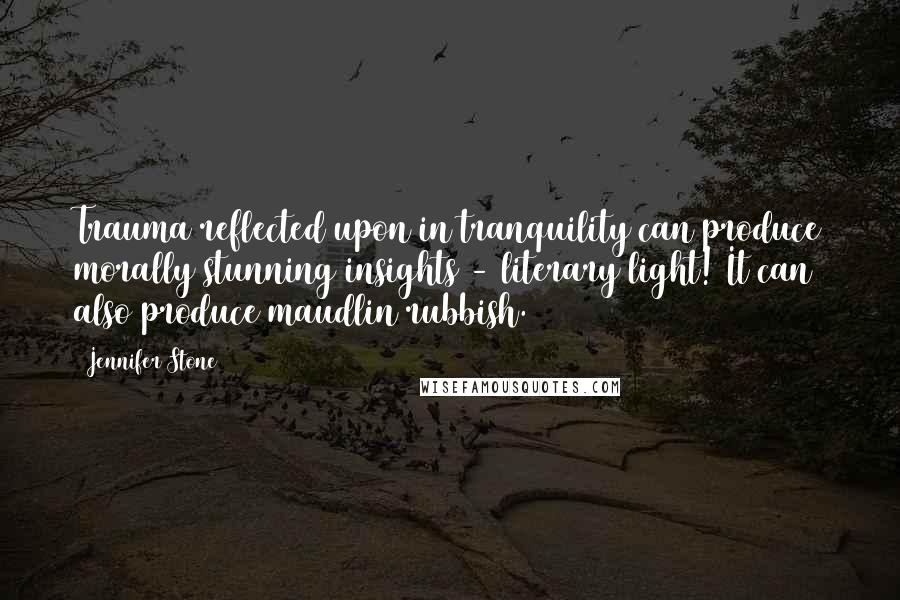 Jennifer Stone Quotes: Trauma reflected upon in tranquility can produce morally stunning insights - literary light! It can also produce maudlin rubbish.