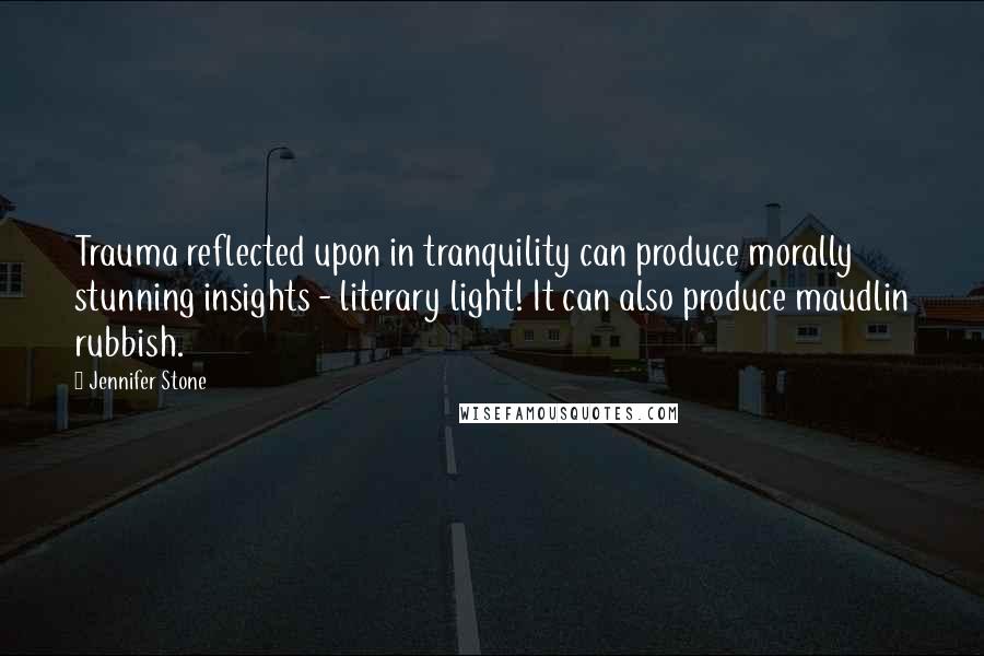Jennifer Stone Quotes: Trauma reflected upon in tranquility can produce morally stunning insights - literary light! It can also produce maudlin rubbish.