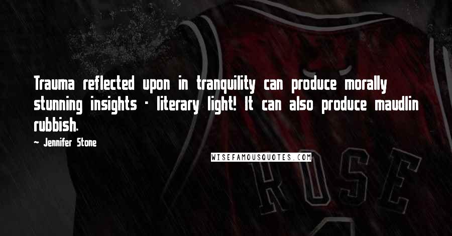 Jennifer Stone Quotes: Trauma reflected upon in tranquility can produce morally stunning insights - literary light! It can also produce maudlin rubbish.