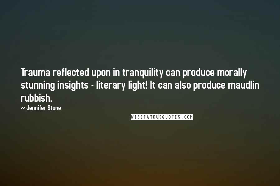 Jennifer Stone Quotes: Trauma reflected upon in tranquility can produce morally stunning insights - literary light! It can also produce maudlin rubbish.