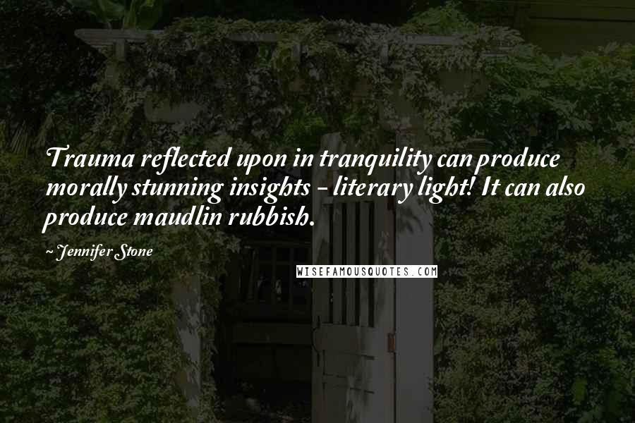 Jennifer Stone Quotes: Trauma reflected upon in tranquility can produce morally stunning insights - literary light! It can also produce maudlin rubbish.