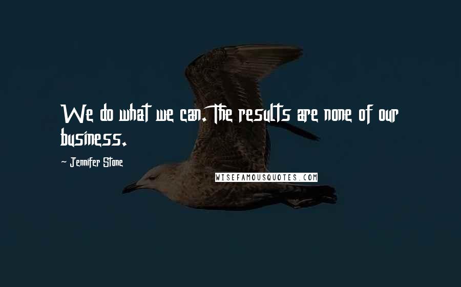 Jennifer Stone Quotes: We do what we can. The results are none of our business.