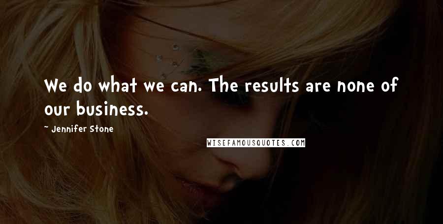Jennifer Stone Quotes: We do what we can. The results are none of our business.