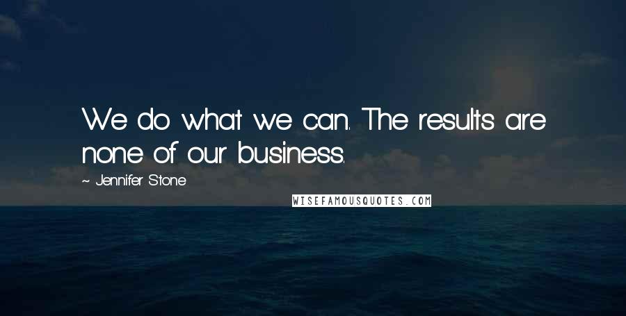 Jennifer Stone Quotes: We do what we can. The results are none of our business.