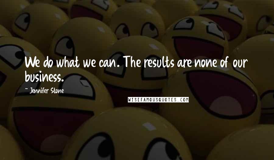 Jennifer Stone Quotes: We do what we can. The results are none of our business.
