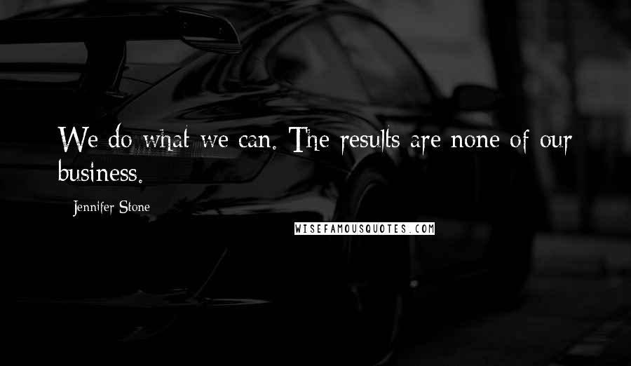 Jennifer Stone Quotes: We do what we can. The results are none of our business.