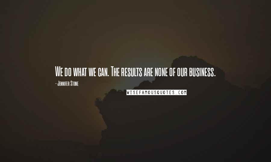 Jennifer Stone Quotes: We do what we can. The results are none of our business.