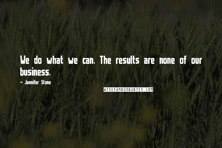 Jennifer Stone Quotes: We do what we can. The results are none of our business.