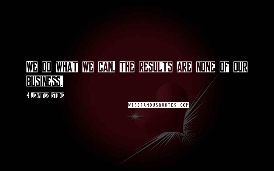 Jennifer Stone Quotes: We do what we can. The results are none of our business.