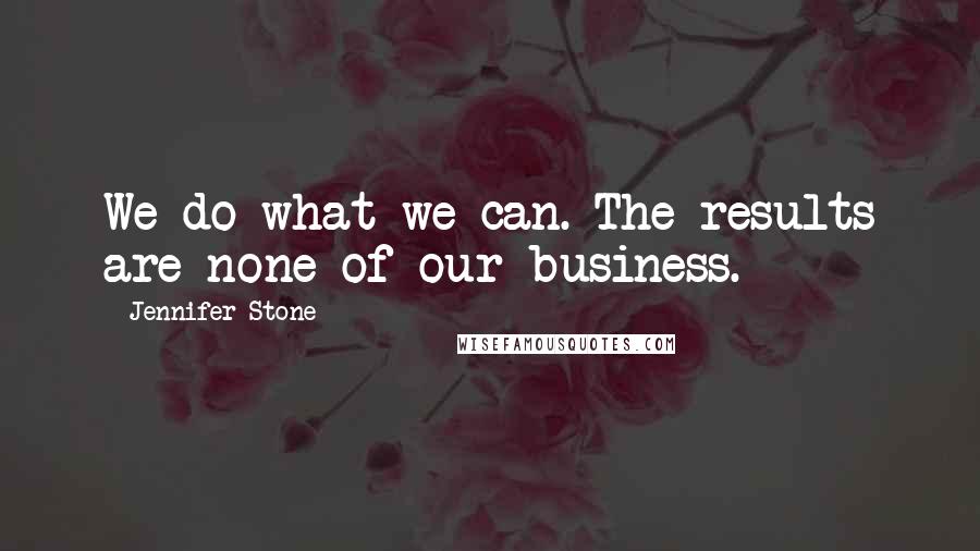 Jennifer Stone Quotes: We do what we can. The results are none of our business.