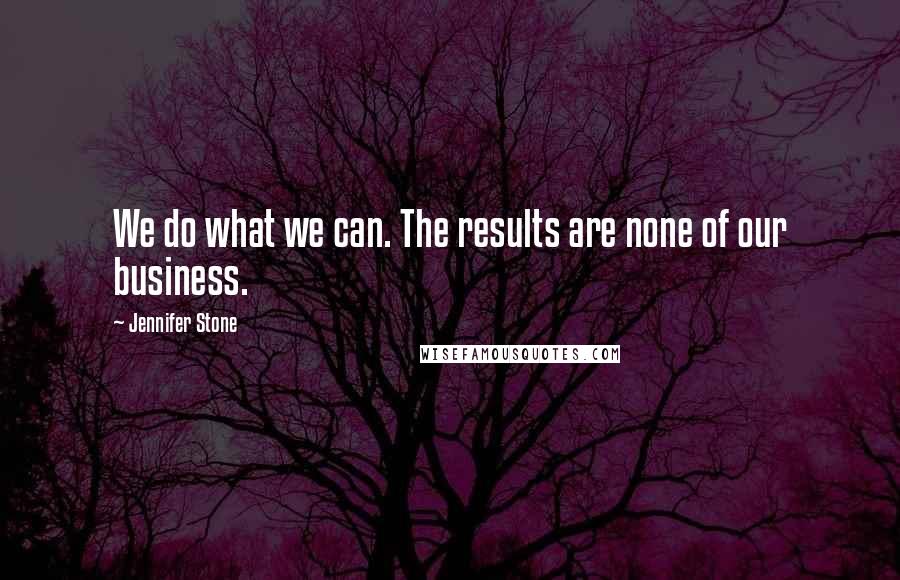 Jennifer Stone Quotes: We do what we can. The results are none of our business.