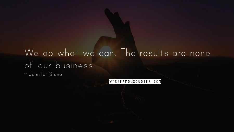 Jennifer Stone Quotes: We do what we can. The results are none of our business.