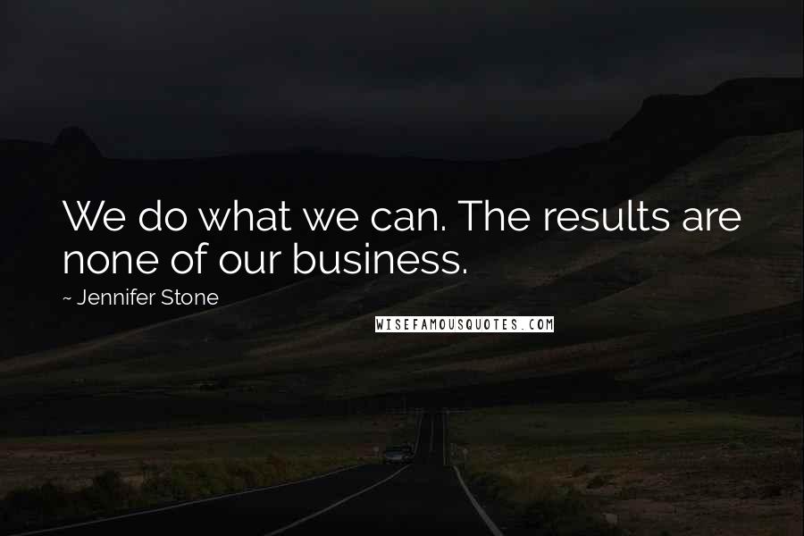 Jennifer Stone Quotes: We do what we can. The results are none of our business.