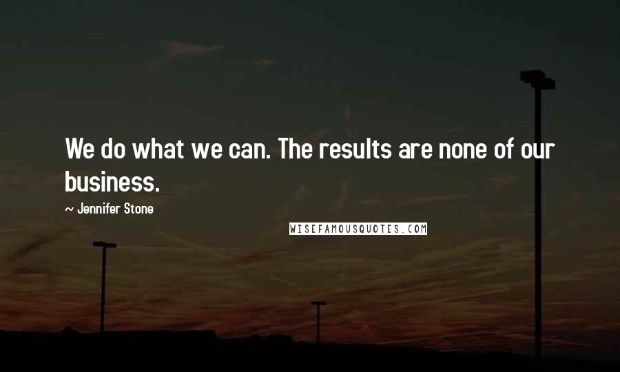 Jennifer Stone Quotes: We do what we can. The results are none of our business.