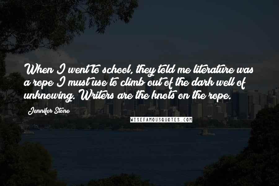 Jennifer Stone Quotes: When I went to school, they told me literature was a rope I must use to climb out of the dark well of unknowing. Writers are the knots on the rope.