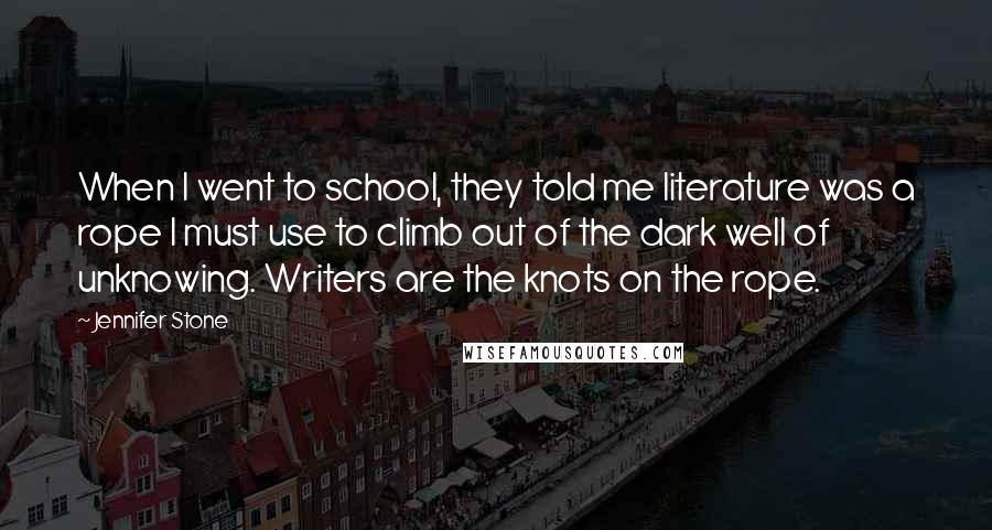 Jennifer Stone Quotes: When I went to school, they told me literature was a rope I must use to climb out of the dark well of unknowing. Writers are the knots on the rope.