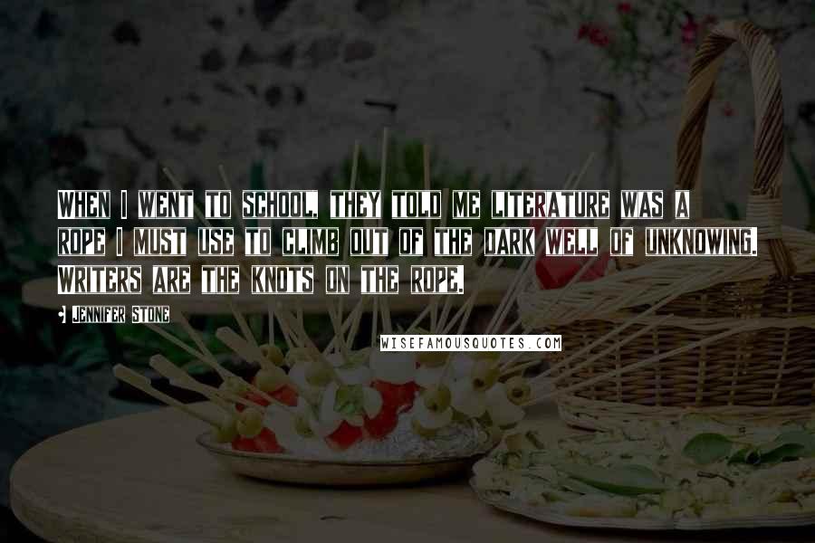 Jennifer Stone Quotes: When I went to school, they told me literature was a rope I must use to climb out of the dark well of unknowing. Writers are the knots on the rope.