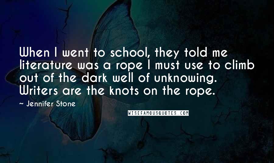 Jennifer Stone Quotes: When I went to school, they told me literature was a rope I must use to climb out of the dark well of unknowing. Writers are the knots on the rope.