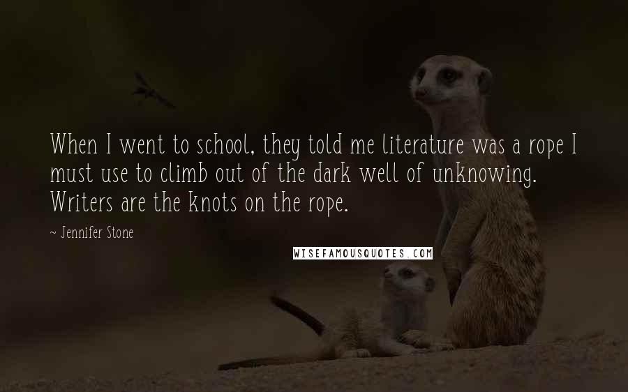Jennifer Stone Quotes: When I went to school, they told me literature was a rope I must use to climb out of the dark well of unknowing. Writers are the knots on the rope.