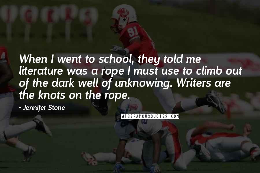 Jennifer Stone Quotes: When I went to school, they told me literature was a rope I must use to climb out of the dark well of unknowing. Writers are the knots on the rope.