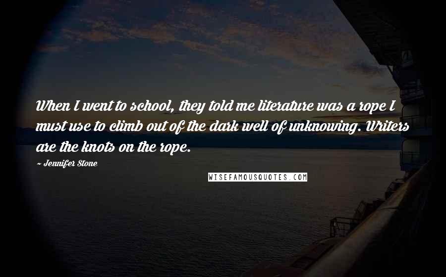 Jennifer Stone Quotes: When I went to school, they told me literature was a rope I must use to climb out of the dark well of unknowing. Writers are the knots on the rope.