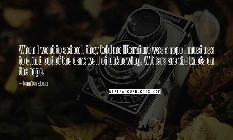 Jennifer Stone Quotes: When I went to school, they told me literature was a rope I must use to climb out of the dark well of unknowing. Writers are the knots on the rope.