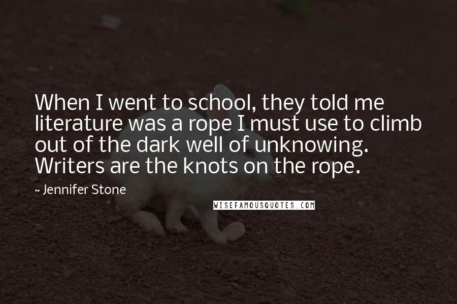 Jennifer Stone Quotes: When I went to school, they told me literature was a rope I must use to climb out of the dark well of unknowing. Writers are the knots on the rope.