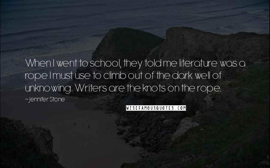 Jennifer Stone Quotes: When I went to school, they told me literature was a rope I must use to climb out of the dark well of unknowing. Writers are the knots on the rope.