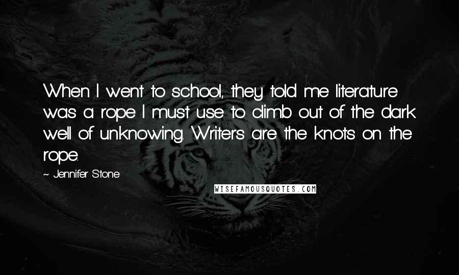 Jennifer Stone Quotes: When I went to school, they told me literature was a rope I must use to climb out of the dark well of unknowing. Writers are the knots on the rope.