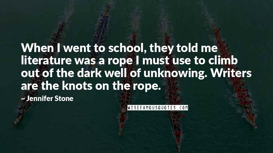 Jennifer Stone Quotes: When I went to school, they told me literature was a rope I must use to climb out of the dark well of unknowing. Writers are the knots on the rope.