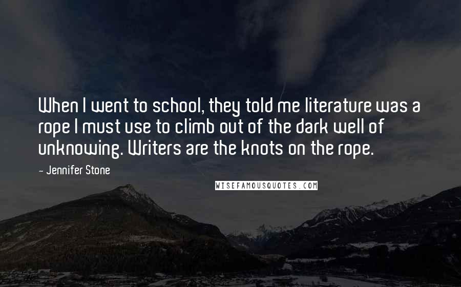 Jennifer Stone Quotes: When I went to school, they told me literature was a rope I must use to climb out of the dark well of unknowing. Writers are the knots on the rope.