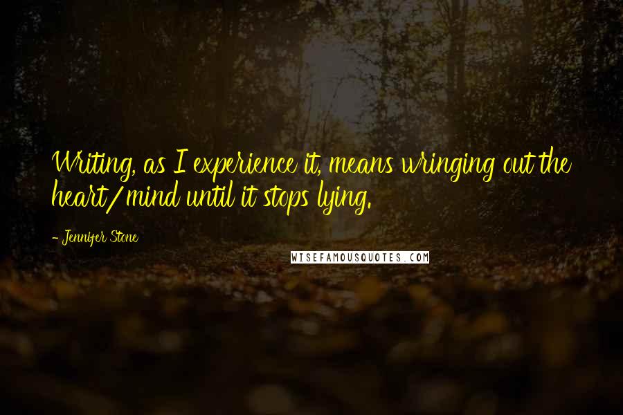 Jennifer Stone Quotes: Writing, as I experience it, means wringing out the heart/mind until it stops lying.