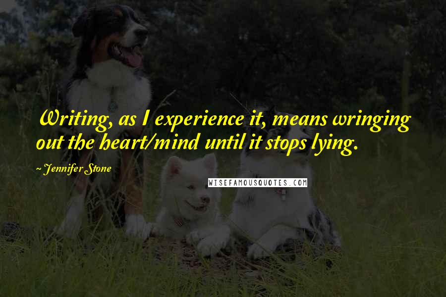 Jennifer Stone Quotes: Writing, as I experience it, means wringing out the heart/mind until it stops lying.