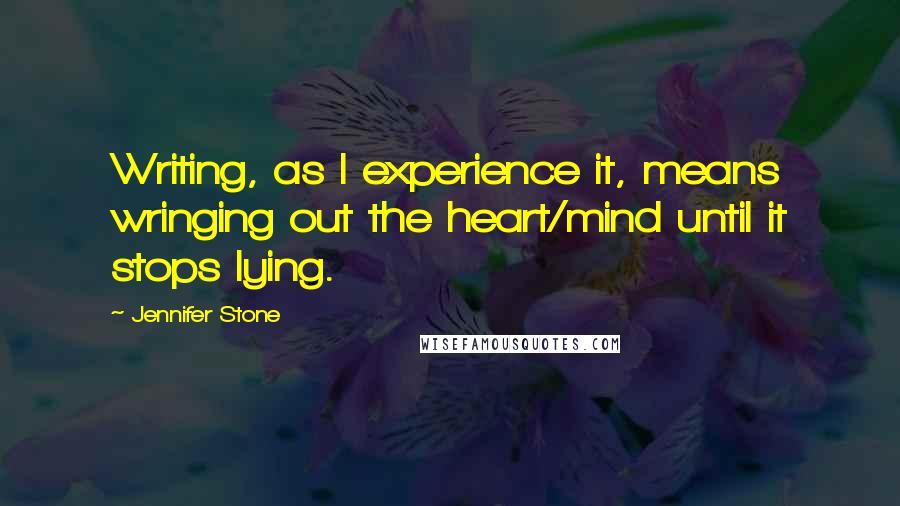 Jennifer Stone Quotes: Writing, as I experience it, means wringing out the heart/mind until it stops lying.