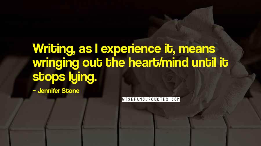 Jennifer Stone Quotes: Writing, as I experience it, means wringing out the heart/mind until it stops lying.