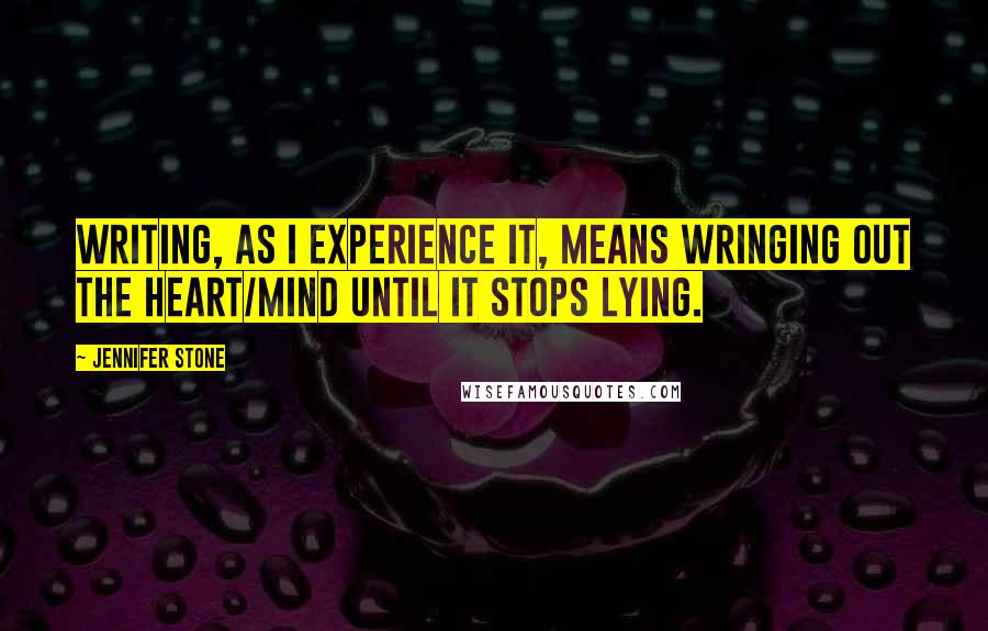 Jennifer Stone Quotes: Writing, as I experience it, means wringing out the heart/mind until it stops lying.