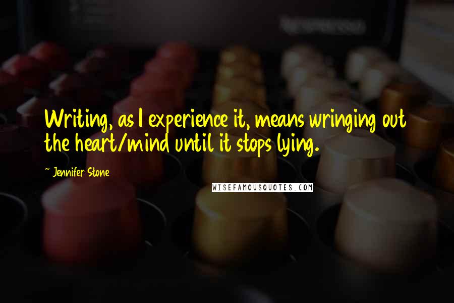 Jennifer Stone Quotes: Writing, as I experience it, means wringing out the heart/mind until it stops lying.